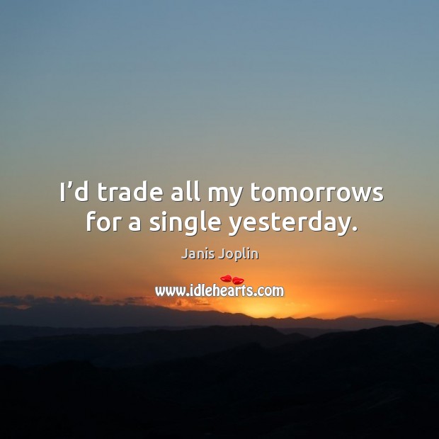I’d trade all my tomorrows for a single yesterday. Janis Joplin Picture Quote