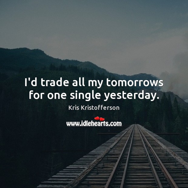 I’d trade all my tomorrows for one single yesterday. Kris Kristofferson Picture Quote