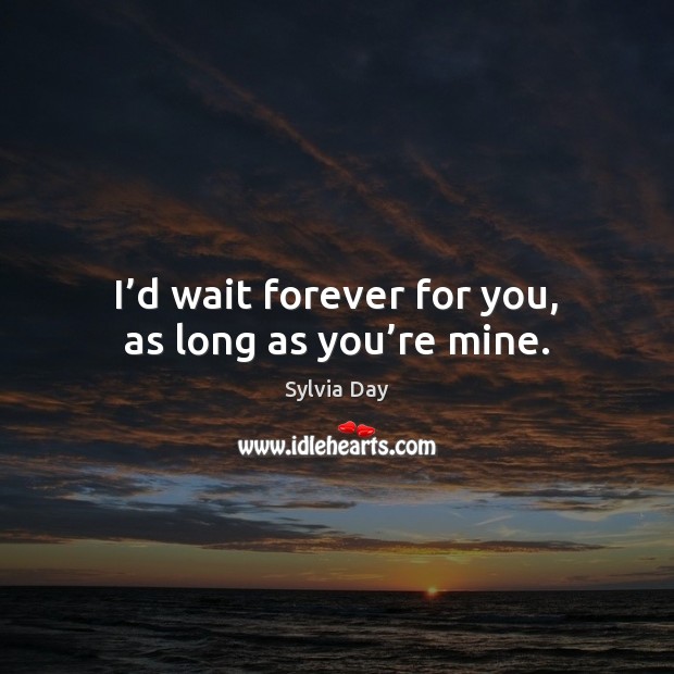 I’d wait forever for you, as long as you’re mine. Sylvia Day Picture Quote