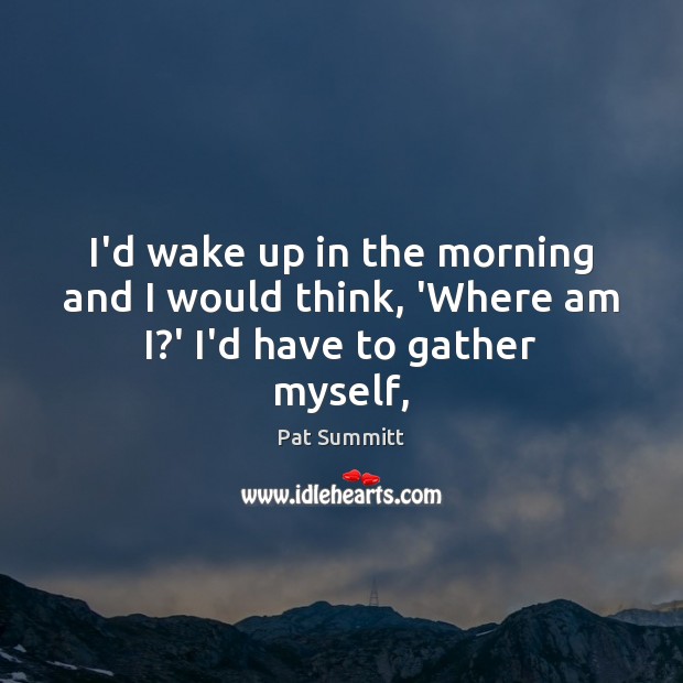 I’d wake up in the morning and I would think, ‘Where am I?’ I’d have to gather myself, Image