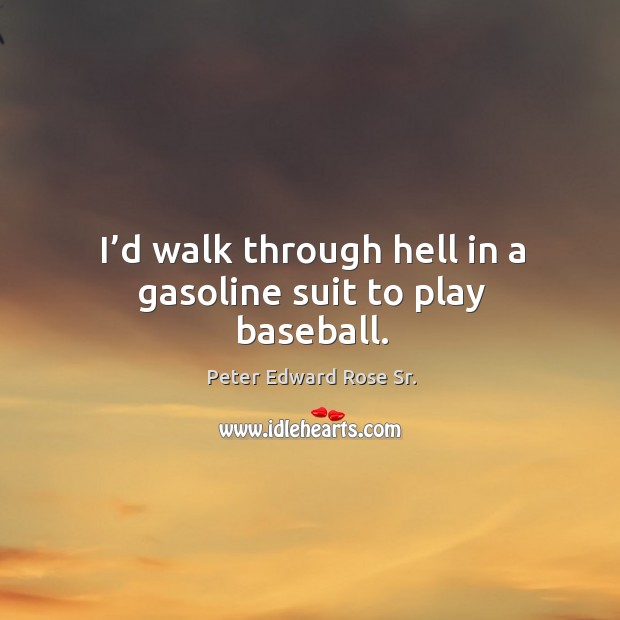 I’d walk through hell in a gasoline suit to play baseball. Peter Edward Rose Sr. Picture Quote