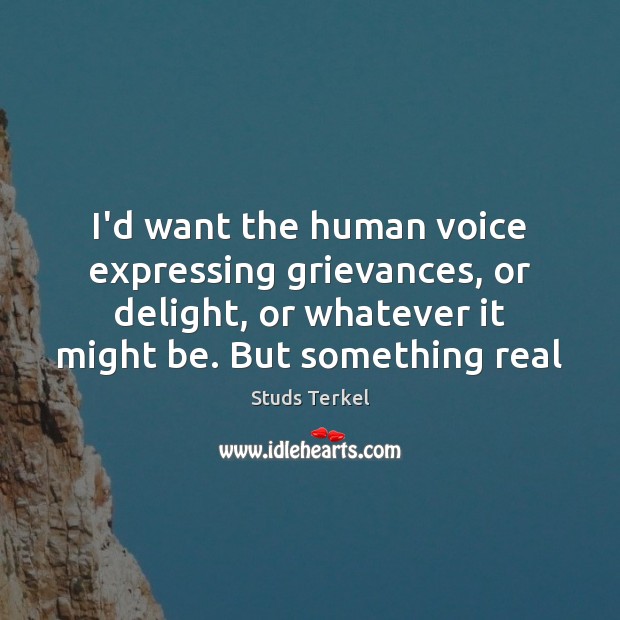 I’d want the human voice expressing grievances, or delight, or whatever it Studs Terkel Picture Quote