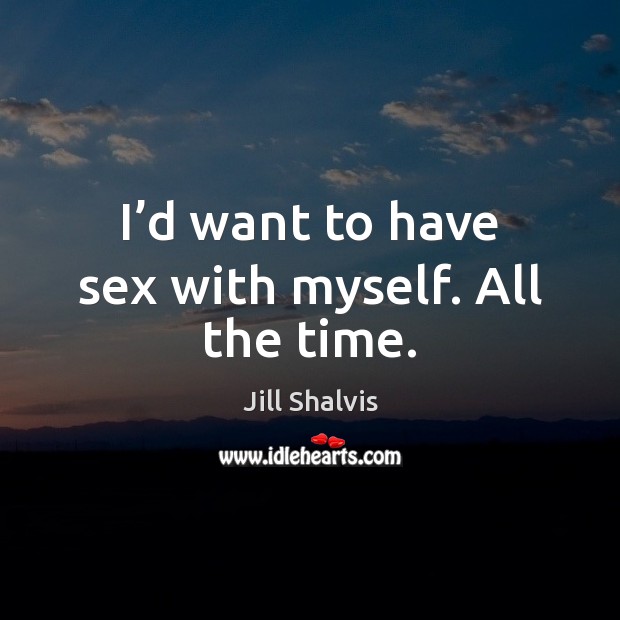I’d want to have sex with myself. All the time. Jill Shalvis Picture Quote
