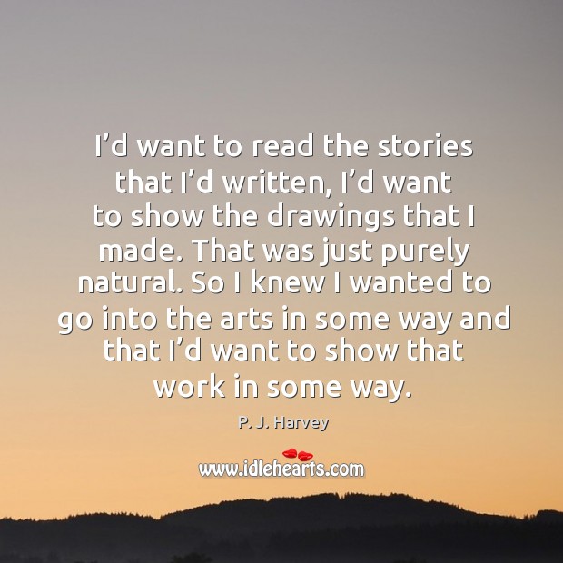 I’d want to read the stories that I’d written, I’d want to show the drawings that I made. P. J. Harvey Picture Quote