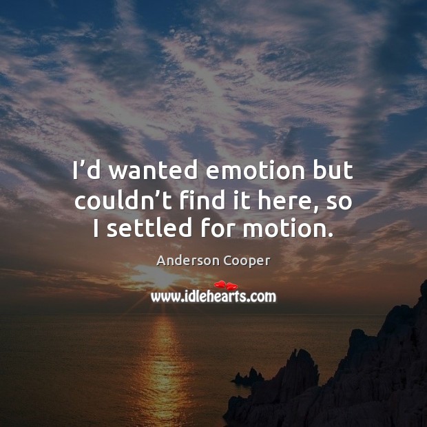 I’d wanted emotion but couldn’t find it here, so I settled for motion. Anderson Cooper Picture Quote