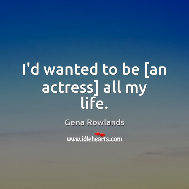 I’d wanted to be [an actress] all my life. Gena Rowlands Picture Quote