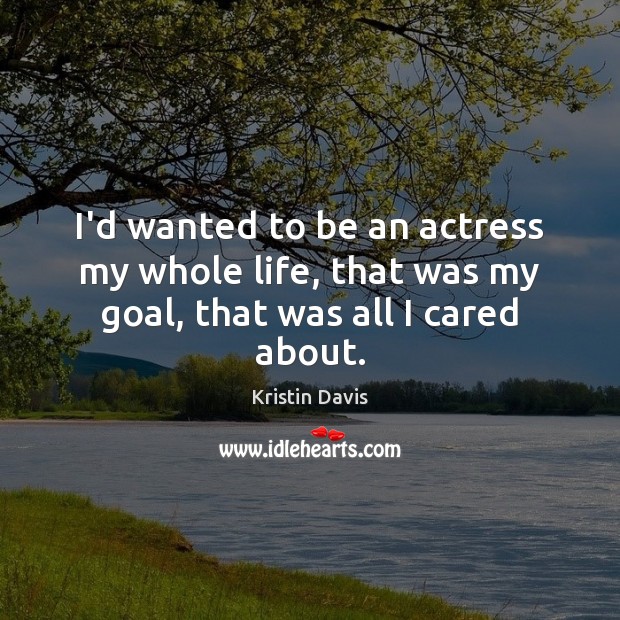 I’d wanted to be an actress my whole life, that was my goal, that was all I cared about. Kristin Davis Picture Quote