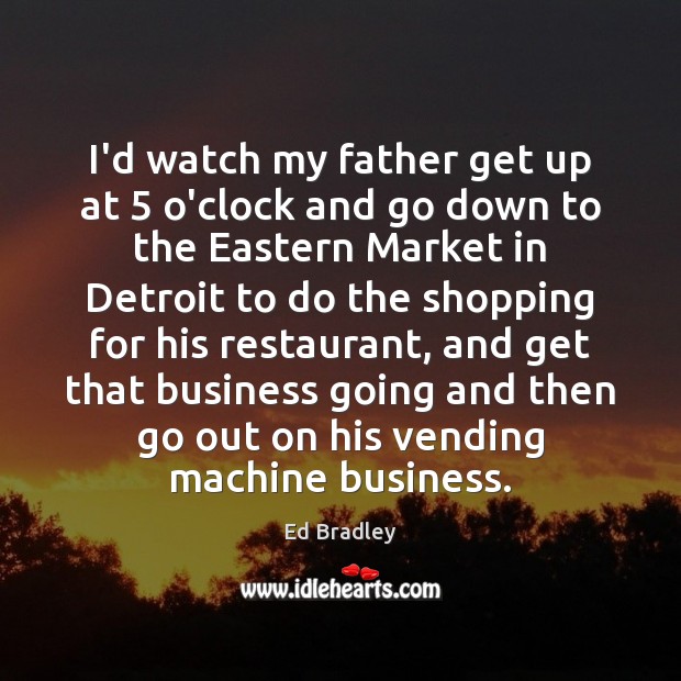 I’d watch my father get up at 5 o’clock and go down to Ed Bradley Picture Quote