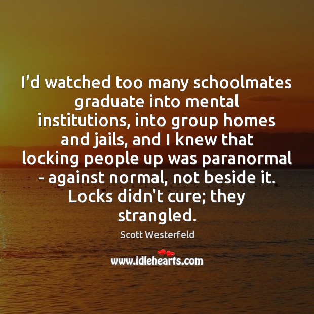 I’d watched too many schoolmates graduate into mental institutions, into group homes Scott Westerfeld Picture Quote