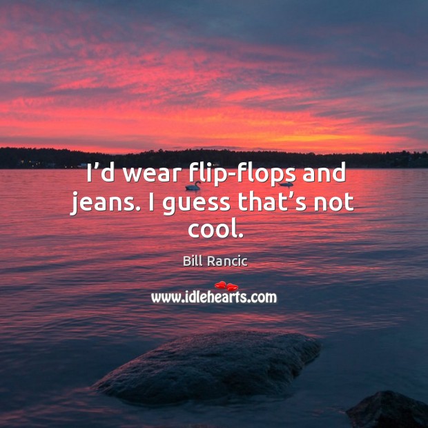 I’d wear flip-flops and jeans. I guess that’s not cool. Bill Rancic Picture Quote