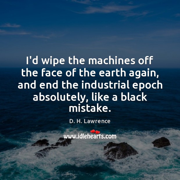 I’d wipe the machines off the face of the earth again, and D. H. Lawrence Picture Quote