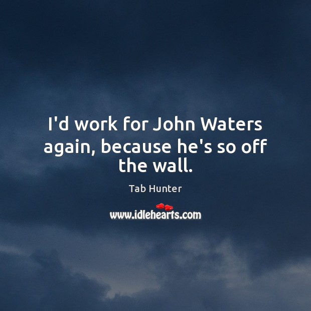 I’d work for John Waters again, because he’s so off the wall. Tab Hunter Picture Quote