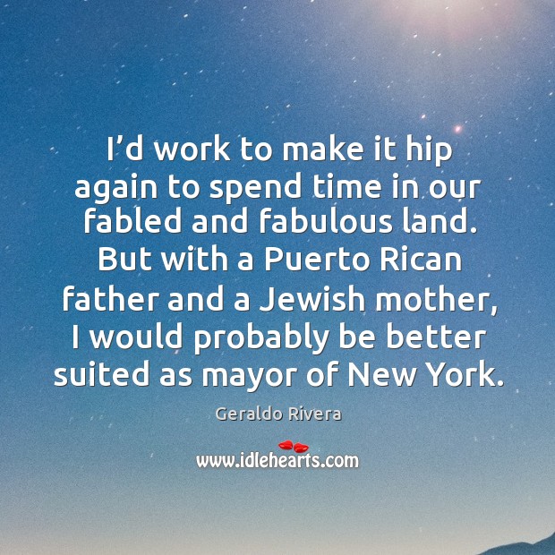 I’d work to make it hip again to spend time in our fabled and fabulous land. Geraldo Rivera Picture Quote