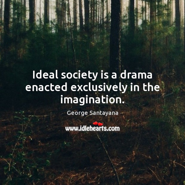 Ideal society is a drama enacted exclusively in the imagination. Image