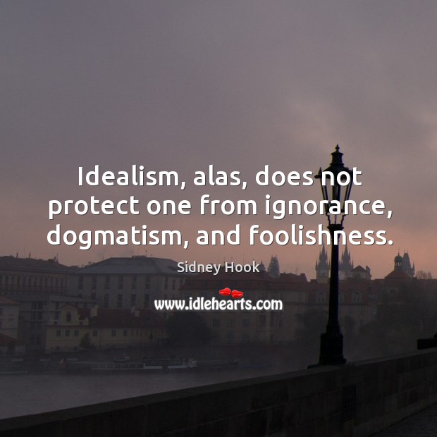 Idealism, alas, does not protect one from ignorance, dogmatism, and foolishness. Sidney Hook Picture Quote