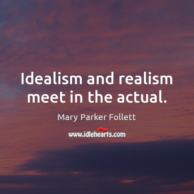Idealism and realism meet in the actual. Mary Parker Follett Picture Quote