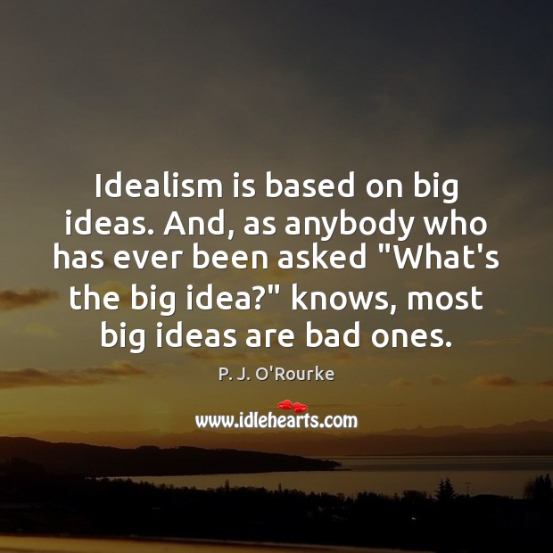 Idealism is based on big ideas. And, as anybody who has ever P. J. O’Rourke Picture Quote