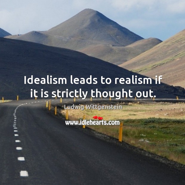 Idealism leads to realism if it is strictly thought out. Ludwig Wittgenstein Picture Quote