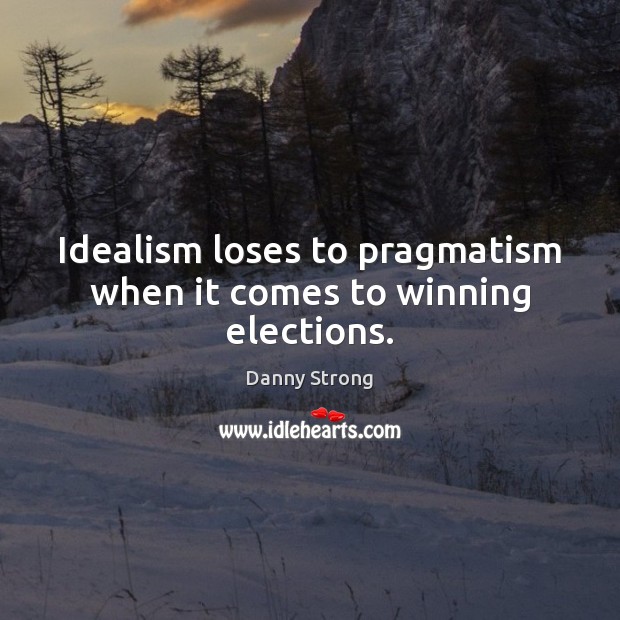 Idealism loses to pragmatism when it comes to winning elections. Danny Strong Picture Quote