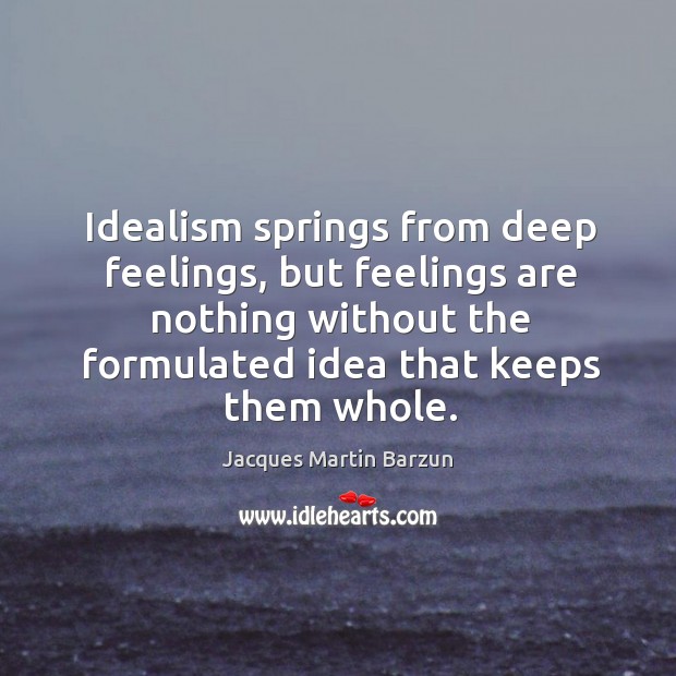 Idealism springs from deep feelings, but feelings are nothing without the formulated idea that keeps them whole. Image