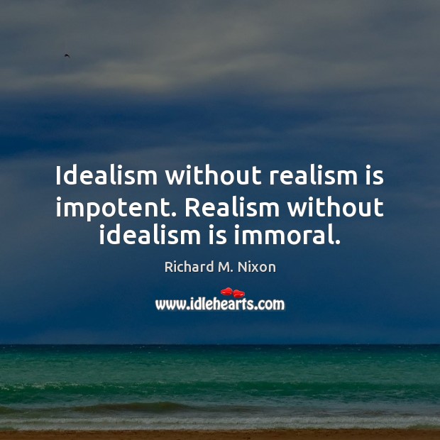 Idealism without realism is impotent. Realism without idealism is immoral. Richard M. Nixon Picture Quote