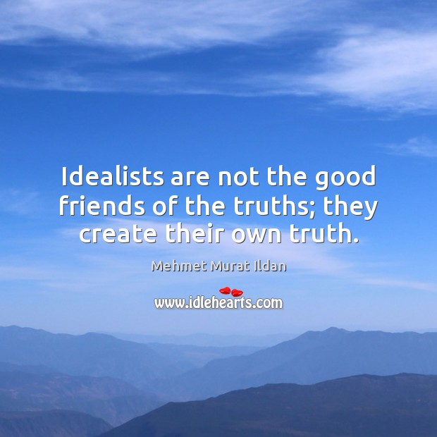 Idealists are not the good friends of the truths; they create their own truth. Mehmet Murat Ildan Picture Quote