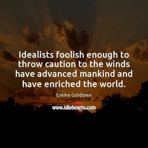 Idealists foolish enough to throw caution to the winds have advanced mankind Emma Goldman Picture Quote