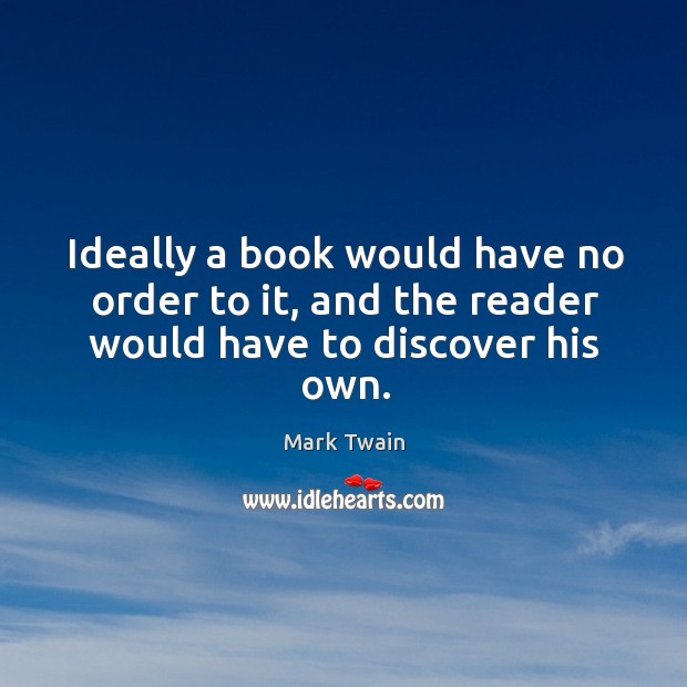 Ideally a book would have no order to it, and the reader would have to discover his own. Mark Twain Picture Quote
