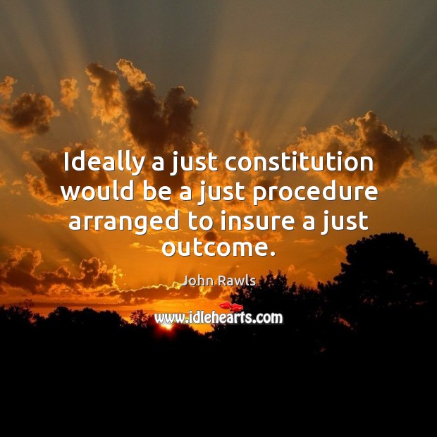 Ideally a just constitution would be a just procedure arranged to insure a just outcome. John Rawls Picture Quote