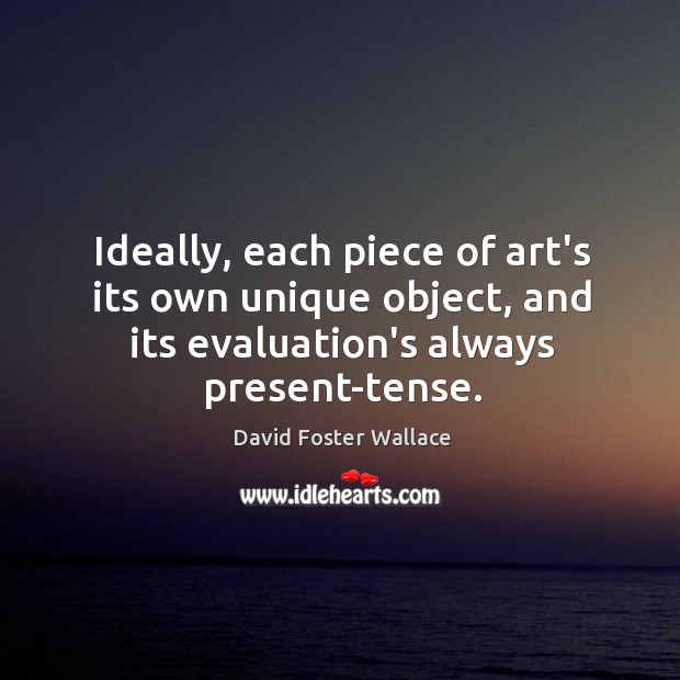 Ideally, each piece of art’s its own unique object, and its evaluation’s David Foster Wallace Picture Quote