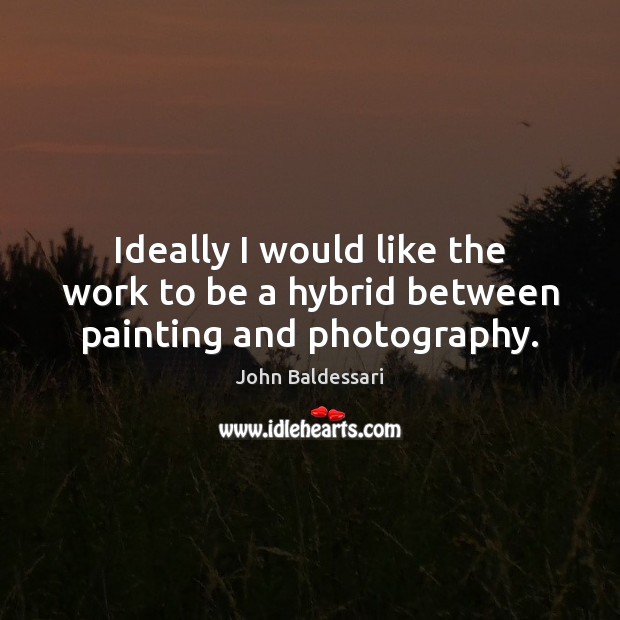 Ideally I would like the work to be a hybrid between painting and photography. John Baldessari Picture Quote