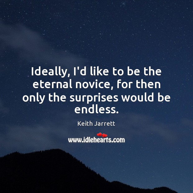 Ideally, I’d like to be the eternal novice, for then only the surprises would be endless. Image