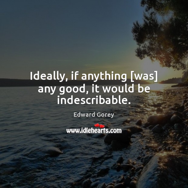 Ideally, if anything [was] any good, it would be indescribable. Edward Gorey Picture Quote