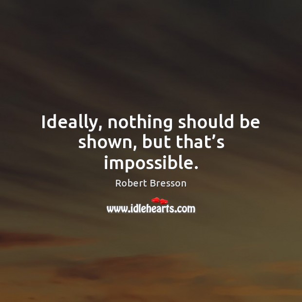 Ideally, nothing should be shown, but that’s impossible. Robert Bresson Picture Quote
