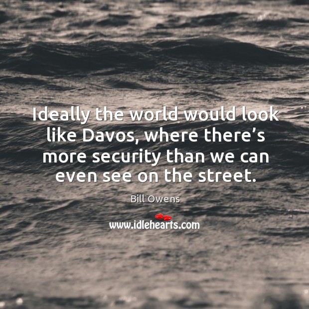Ideally the world would look like davos, where there’s more security than we can even see on the street. Bill Owens Picture Quote