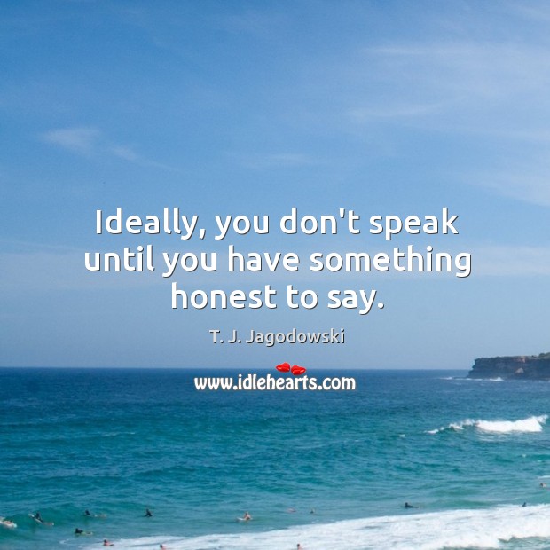 Ideally, you don’t speak until you have something honest to say. T. J. Jagodowski Picture Quote