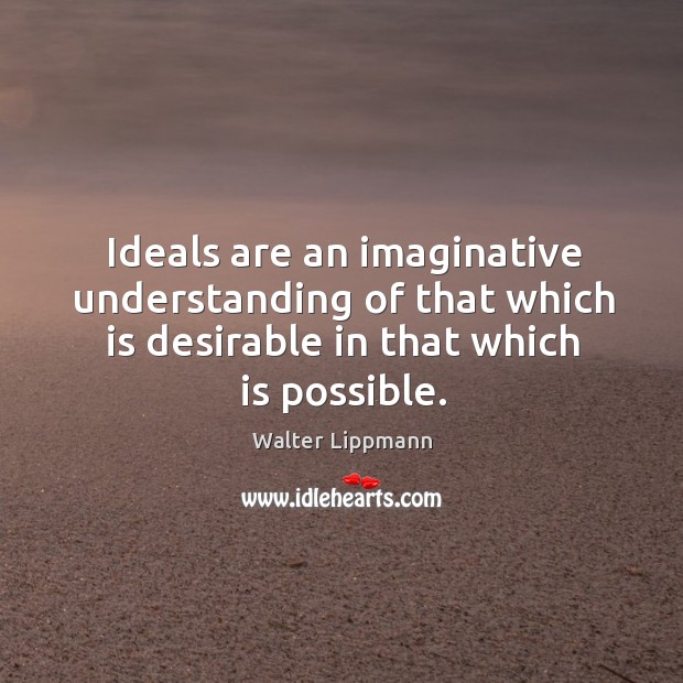 Ideals are an imaginative understanding of that which is desirable in that which is possible. Image