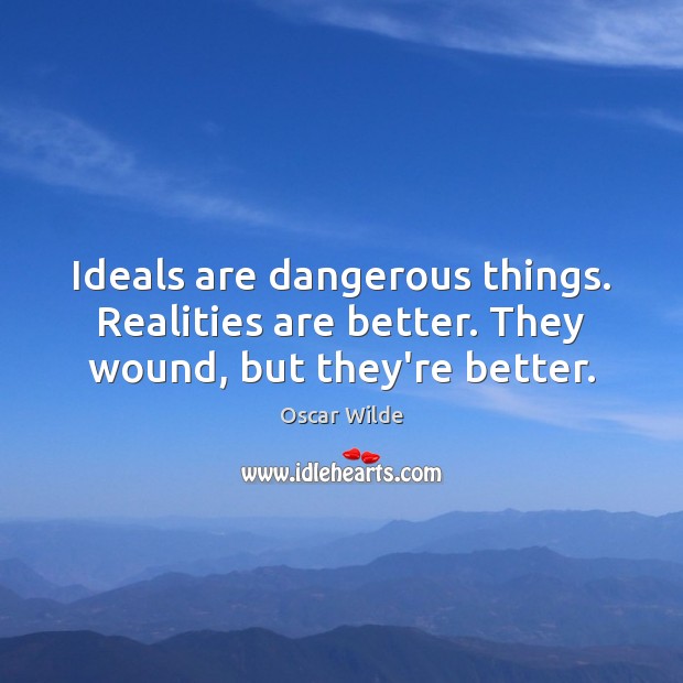 Ideals are dangerous things. Realities are better. They wound, but they’re better. Oscar Wilde Picture Quote