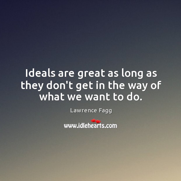 Ideals are great as long as they don’t get in the way of what we want to do. Lawrence Fagg Picture Quote