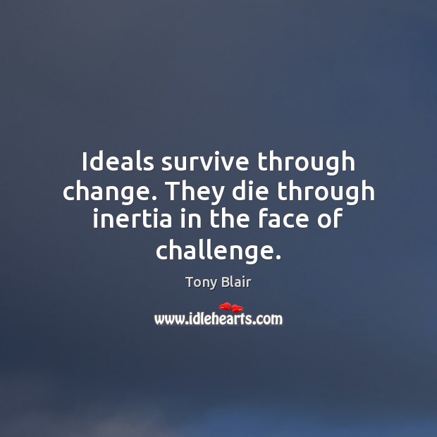 Ideals survive through change. They die through inertia in the face of challenge. Tony Blair Picture Quote