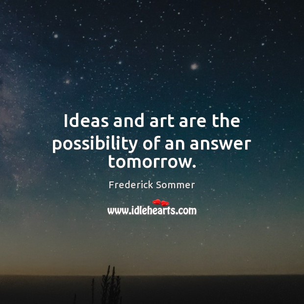 Ideas and art are the possibility of an answer tomorrow. Frederick Sommer Picture Quote