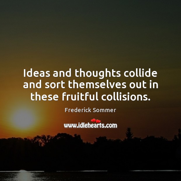 Ideas and thoughts collide and sort themselves out in these fruitful collisions. Frederick Sommer Picture Quote