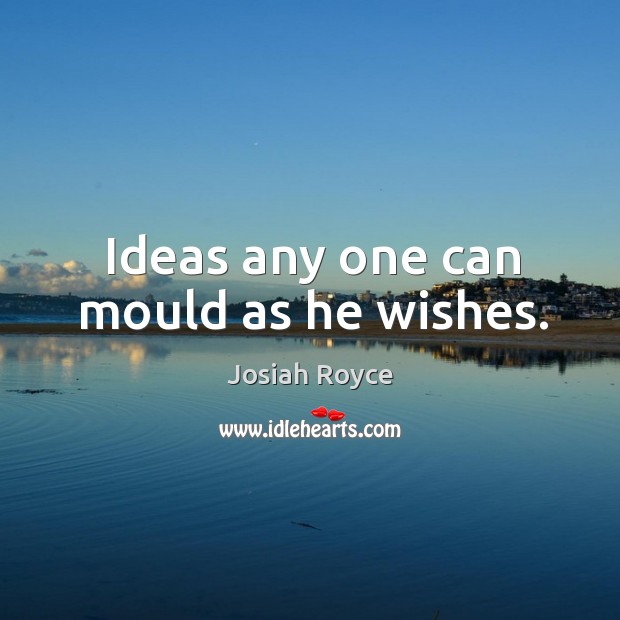 Ideas any one can mould as he wishes. Josiah Royce Picture Quote