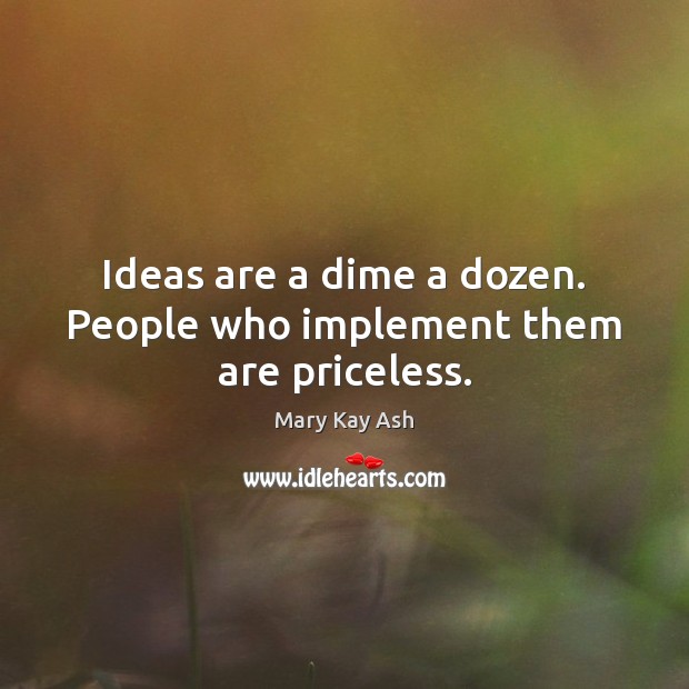 Ideas are a dime a dozen. People who implement them are priceless. Image