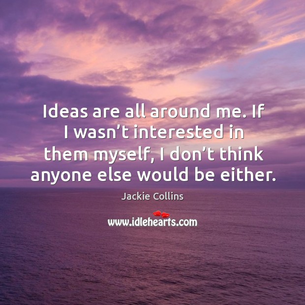 Ideas are all around me. If I wasn’t interested in them myself, I don’t think anyone else would be either. Jackie Collins Picture Quote