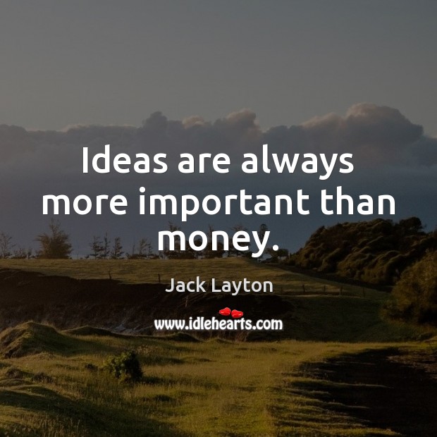 Ideas are always more important than money. Jack Layton Picture Quote
