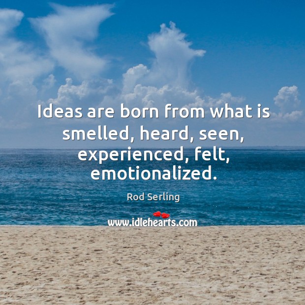 Ideas are born from what is smelled, heard, seen, experienced, felt, emotionalized. Rod Serling Picture Quote