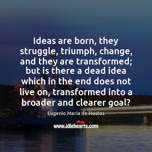 Ideas are born, they struggle, triumph, change, and they are transformed; but Eugenio Maria de Hostos Picture Quote