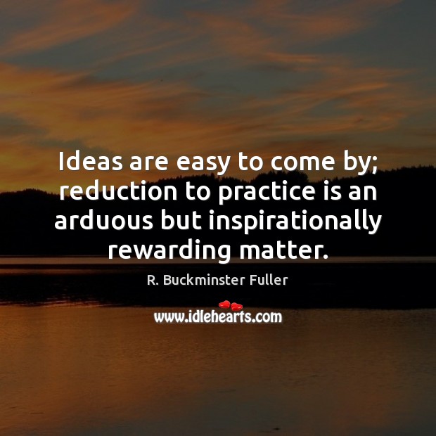 Ideas are easy to come by; reduction to practice is an arduous Practice Quotes Image