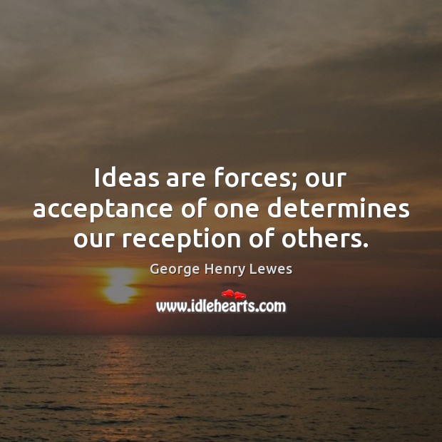 Ideas are forces; our acceptance of one determines our reception of others. George Henry Lewes Picture Quote